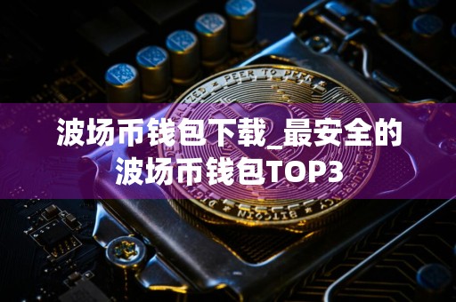 波场币钱包下载_最安全的波场币钱包TOP3