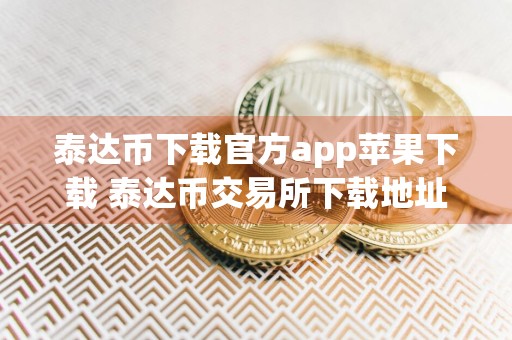 泰达币下载官方app苹果下载 泰达币交易所下载地址都可以用一个吗