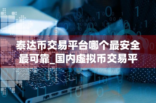 泰达币交易平台哪个最安全最可靠_国内虚拟币交易平台app排行