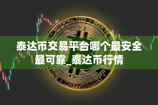 泰达币交易平台哪个最安全最可靠_泰达币行情