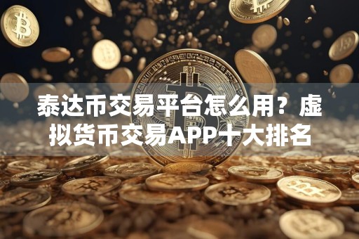 泰达币交易平台怎么用？虚拟货币交易APP十大排名