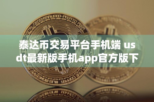 泰达币交易平台手机端 usdt最新版手机app官方版下载