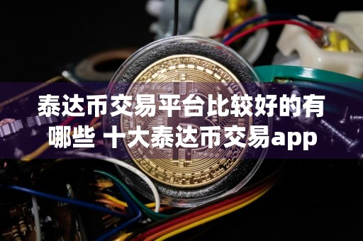 泰达币交易平台比较好的有哪些 十大泰达币交易app