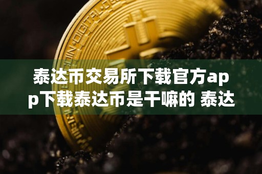 泰达币交易所下载官方app下载泰达币是干嘛的 泰达币交易新手教程视频