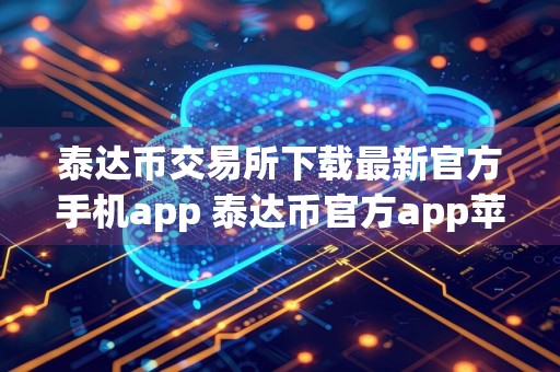 泰达币交易所下载最新官方手机app 泰达币官方app苹果手机怎么