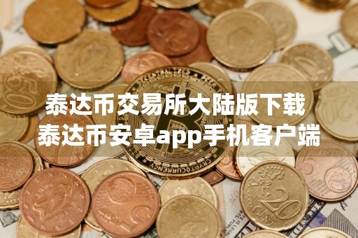 泰达币交易所大陆版下载 泰达币安卓app手机客户端
