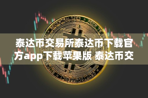 泰达币交易所泰达币下载官方app下载苹果版 泰达币交易最新版本链接