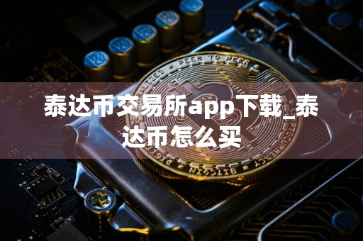 泰达币交易所app下载_泰达币怎么买