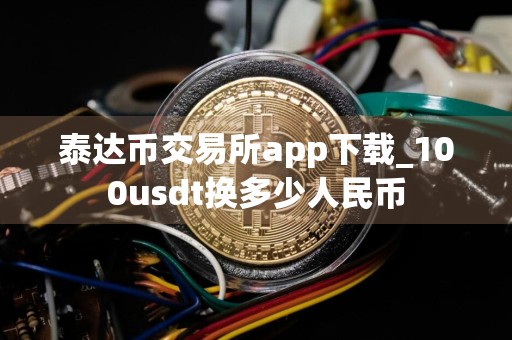 泰达币交易所app下载_100usdt换多少人民币
