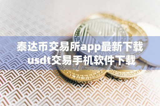 泰达币交易所app最新下载 usdt交易手机软件下载