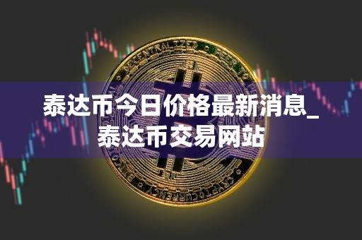 泰达币今日价格最新消息_泰达币交易网站