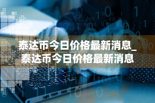 泰达币今日价格最新消息_泰达币今日价格最新消息