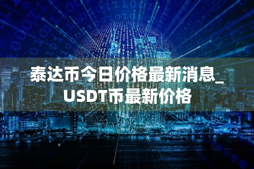泰达币今日价格最新消息_USDT币最新价格