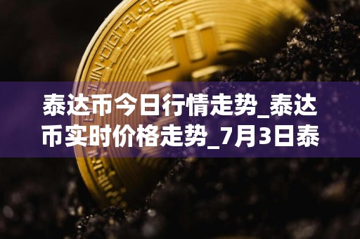 泰达币今日行情走势_泰达币实时价格走势_7月3日泰达币最新价格