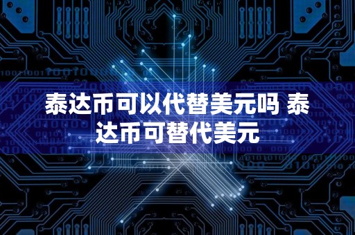 泰达币可以代替美元吗 泰达币可替代美元