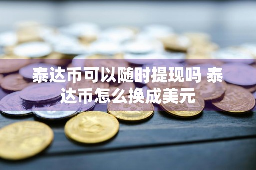 泰达币可以随时提现吗 泰达币怎么换成美元