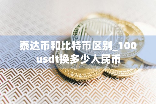 泰达币和比特币区别_100usdt换多少人民币