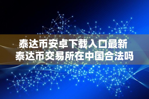泰达币安卓下载入口最新 泰达币交易所在中国合法吗?泰达币交易所合法性简述