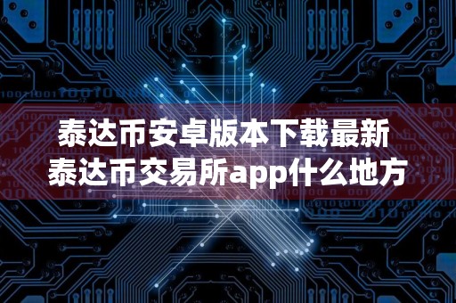 泰达币安卓版本下载最新 泰达币交易所app什么地方下载