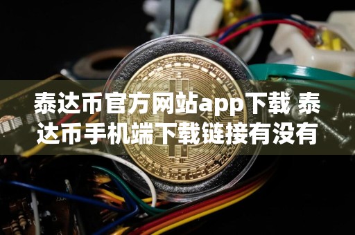 泰达币官方网站app下载 泰达币手机端下载链接有没有