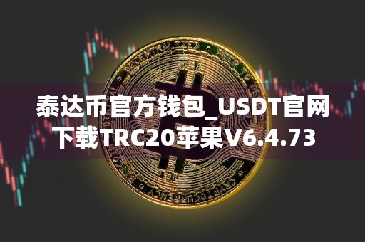 泰达币官方钱包_USDT官网下载TRC20苹果V6.4.73
