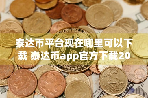 泰达币平台现在哪里可以下载 泰达币app官方下载2024最新版