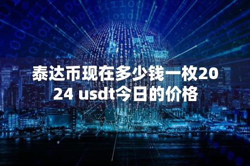 泰达币现在多少钱一枚2024 usdt今日的价格