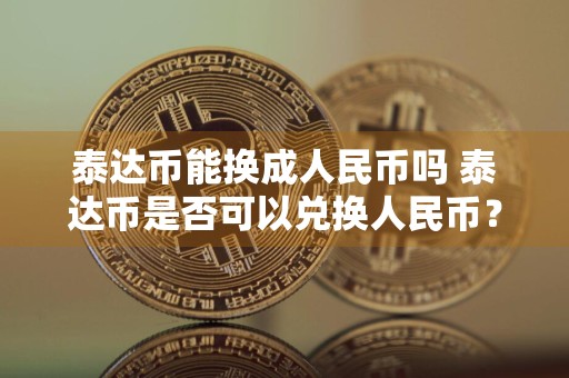 泰达币能换成人民币吗 泰达币是否可以兑换人民币?