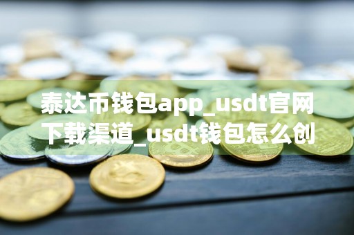 泰达币钱包app_usdt官网下载渠道_usdt钱包怎么创建