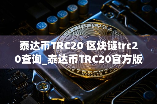 泰达币TRC20 区块链trc20查询_泰达币TRC20官方版下载渠道v6.4.0