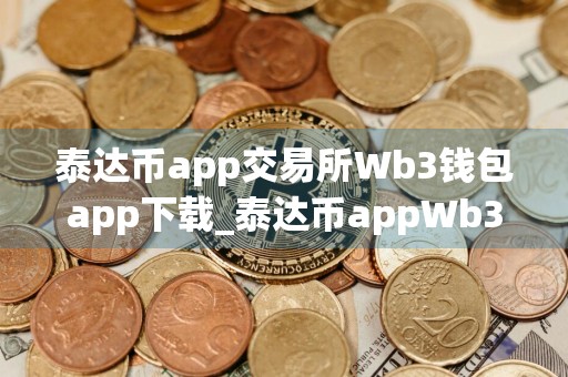 泰达币app交易所Wb3钱包app下载_泰达币appWb3钱包9月最新破解版下载 泰达币钱包下载入口