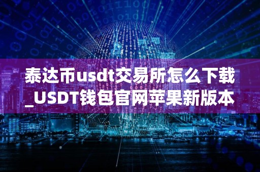泰达币usdt交易所怎么下载_USDT钱包官网苹果新版本下载官网版v2.1.18