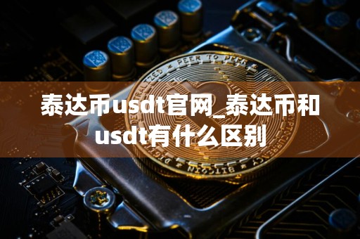 泰达币usdt官网_泰达币和usdt有什么区别
