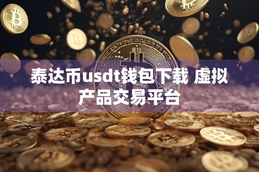 泰达币usdt钱包下载 虚拟产品交易平台