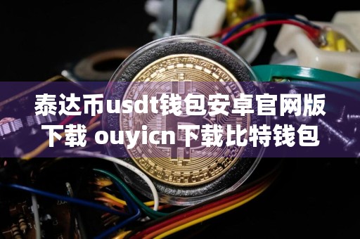 泰达币usdt钱包安卓官网版下载 ouyicn下载比特钱包