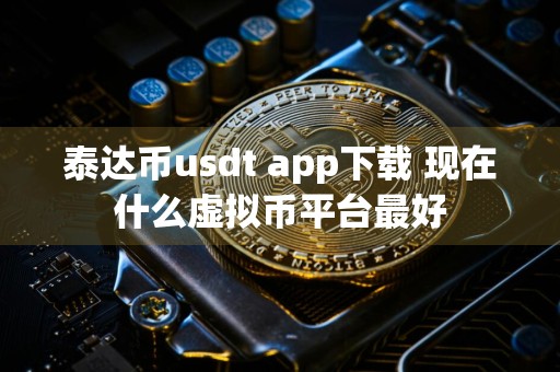 泰达币usdt app下载 现在什么虚拟币平台最好