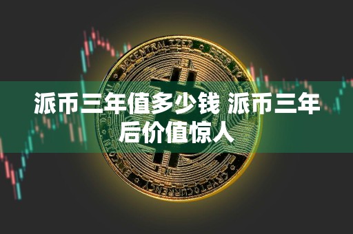 派币三年值多少钱 派币三年后价值惊人