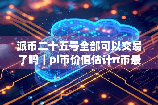 派币二十五号全部可以交易了吗|pi币价值估计π币最新行情币