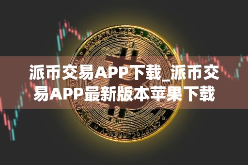 派币交易APP下载_派币交易APP最新版本苹果下载
