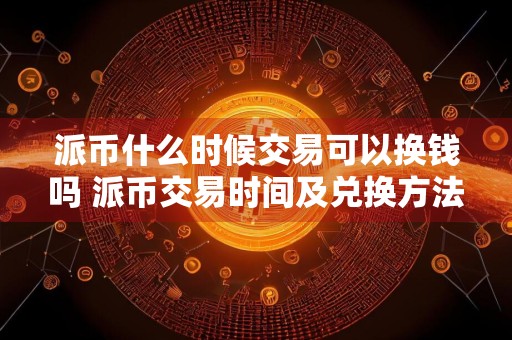 派币什么时候交易可以换钱吗 派币交易时间及兑换方法