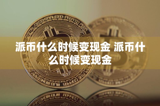 派币什么时候变现金 派币什么时候变现金