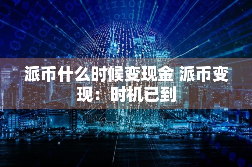 派币什么时候变现金 派币变现：时机已到