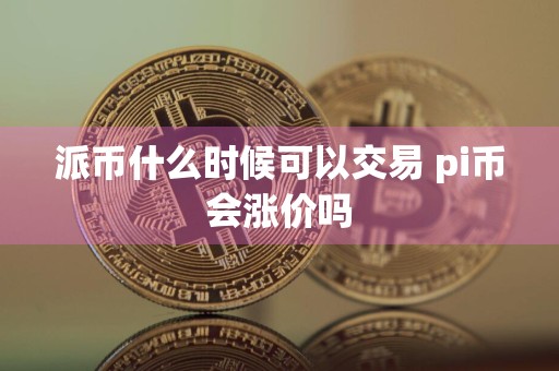 派币什么时候可以交易 pi币会涨价吗