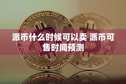 派币什么时候可以卖 派币可售时间预测