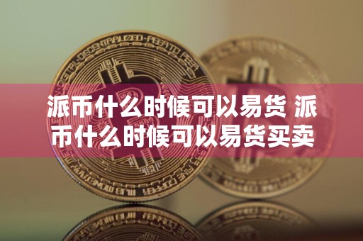 派币什么时候可以易货 派币什么时候可以易货买卖