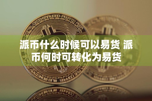 派币什么时候可以易货 派币何时可转化为易货