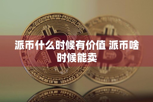 派币什么时候有价值 派币啥时候能卖