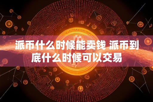 派币什么时候能卖钱 派币到底什么时候可以交易