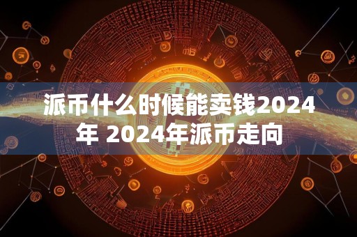 派币什么时候能卖钱2024年 2024年派币走向