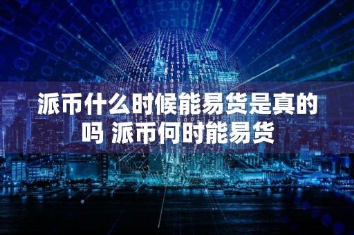 派币什么时候能易货是真的吗 派币何时能易货